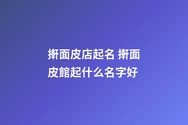 搟面皮店起名 搟面皮館起什么名字好-第1張-店鋪起名-玄機派